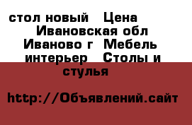 стол новый › Цена ­ 1 500 - Ивановская обл., Иваново г. Мебель, интерьер » Столы и стулья   